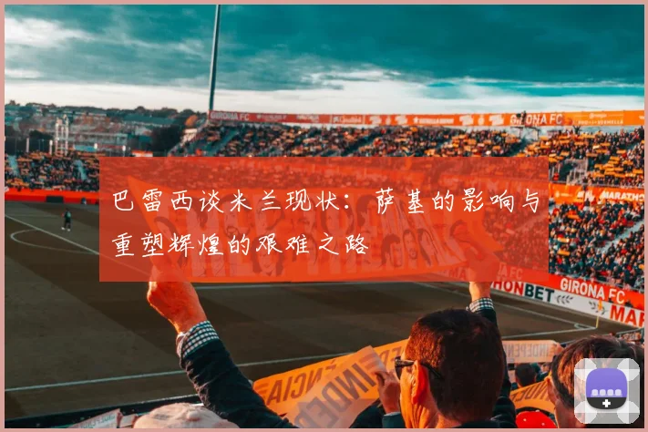 巴雷西谈米兰现状：萨基的影响与重塑辉煌的艰难之路
