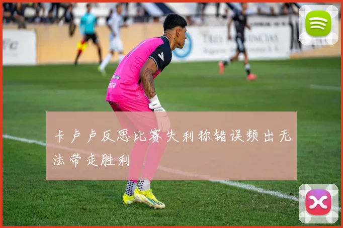 卡卢卢反思比赛失利称错误频出无法带走胜利