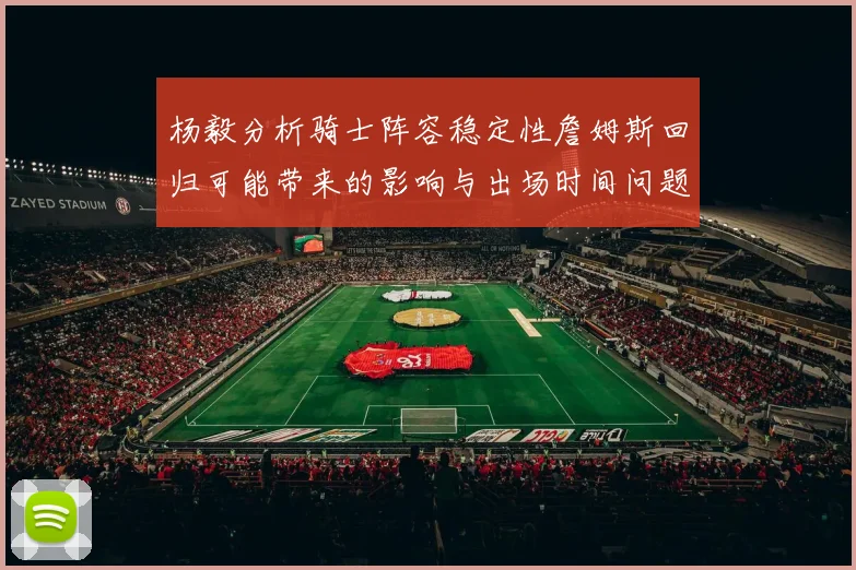 杨毅分析骑士阵容稳定性詹姆斯回归可能带来的影响与出场时间问题