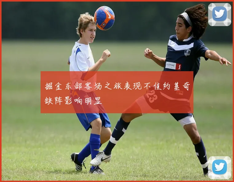 掘金东部客场之旅表现不佳约基奇缺阵影响明显