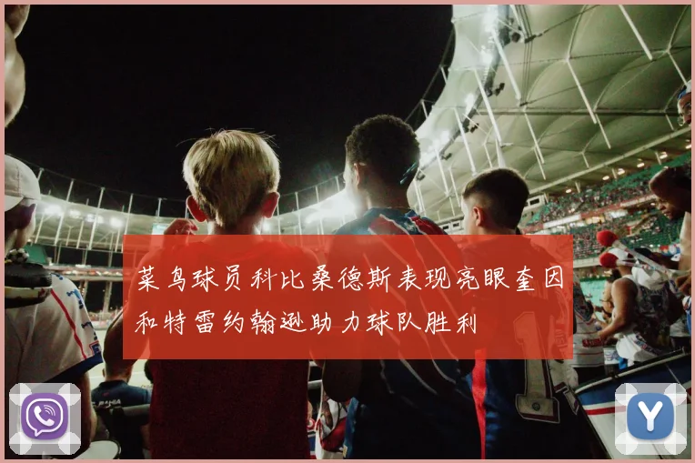 菜鸟球员科比桑德斯表现亮眼奎因和特雷约翰逊助力球队胜利
