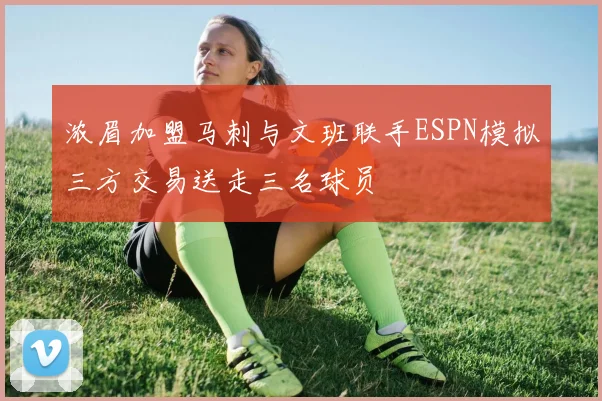 浓眉加盟马刺与文班联手ESPN模拟三方交易送走三名球员