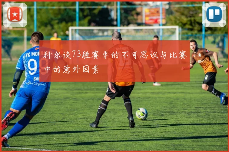 科尔谈73胜赛季的不可思议与比赛中的意外因素