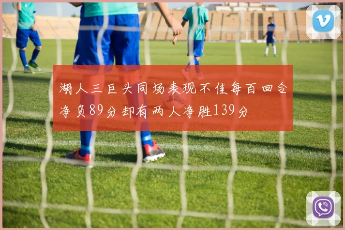 湖人三巨头同场表现不佳每百回合净负89分却有两人净胜139分