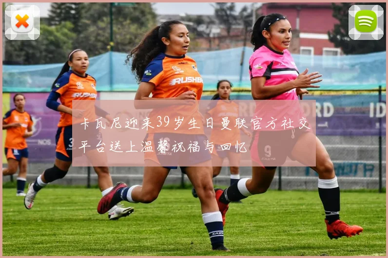卡瓦尼迎来39岁生日曼联官方社交平台送上温馨祝福与回忆