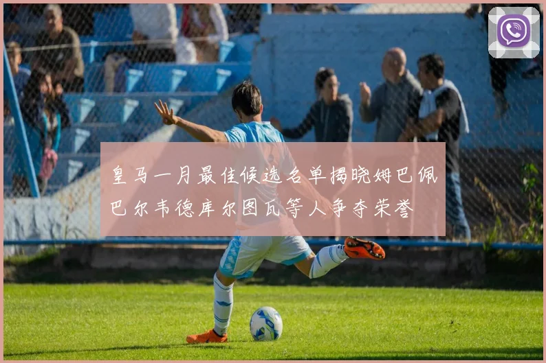 皇马一月最佳候选名单揭晓姆巴佩巴尔韦德库尔图瓦等人争夺荣誉
