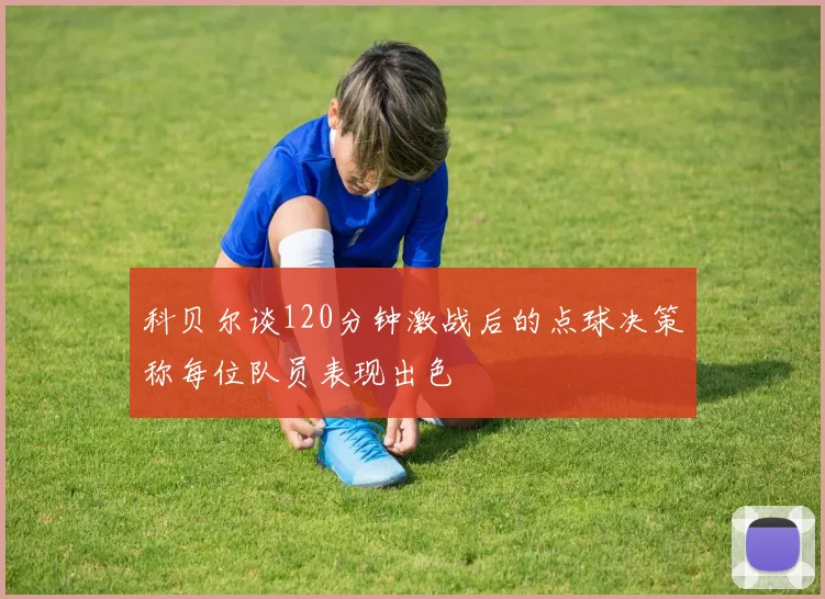 科贝尔谈120分钟激战后的点球决策称每位队员表现出色