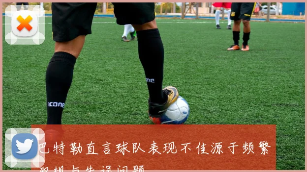 巴特勒直言球队表现不佳源于频繁犯规与失误问题