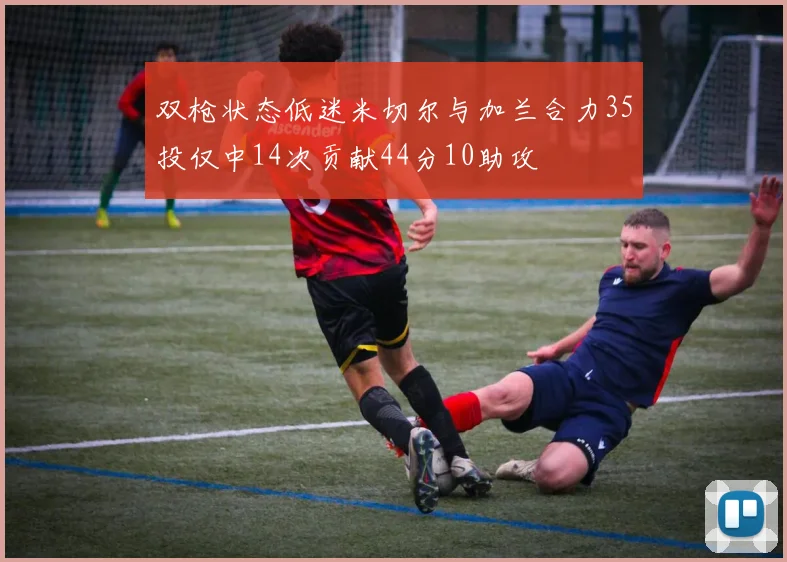 双枪状态低迷米切尔与加兰合力35投仅中14次贡献44分10助攻