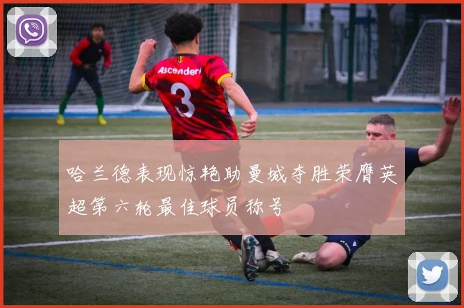 哈兰德表现惊艳助曼城夺胜荣膺英超第六轮最佳球员称号