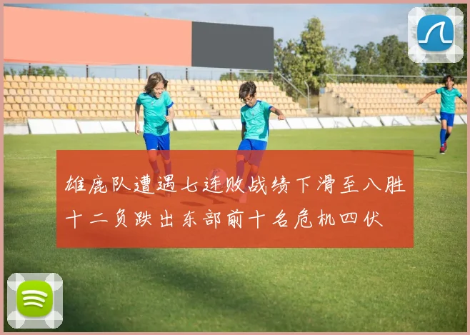 雄鹿队遭遇七连败战绩下滑至八胜十二负跌出东部前十名危机四伏