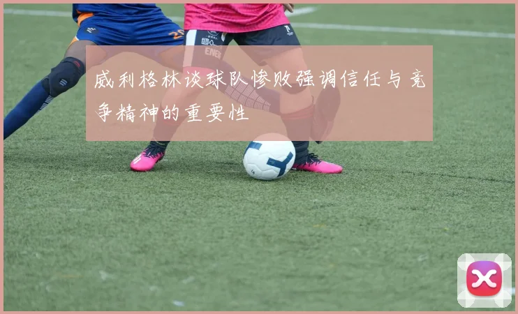 威利格林谈球队惨败强调信任与竞争精神的重要性