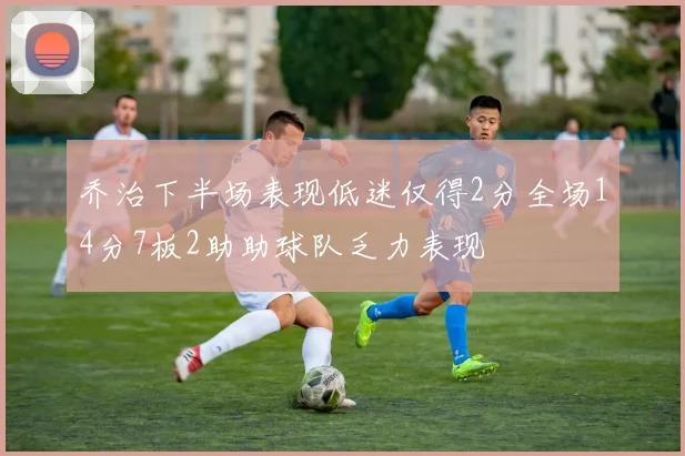 乔治下半场表现低迷仅得2分全场14分7板2助助球队乏力表现