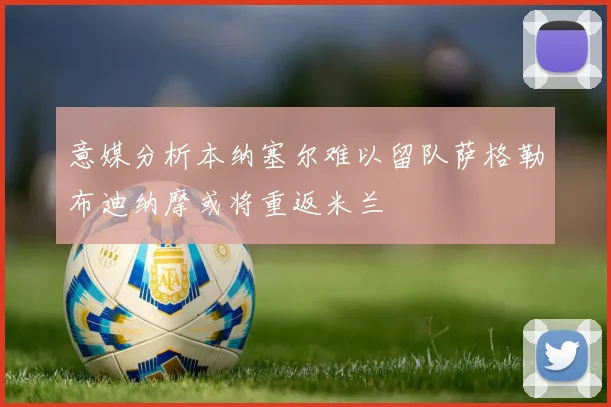 意媒分析本纳塞尔难以留队萨格勒布迪纳摩或将重返米兰