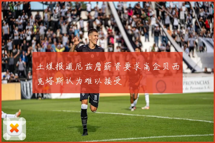 土媒报道厄兹詹薪资要求高企贝西克塔斯认为难以接受