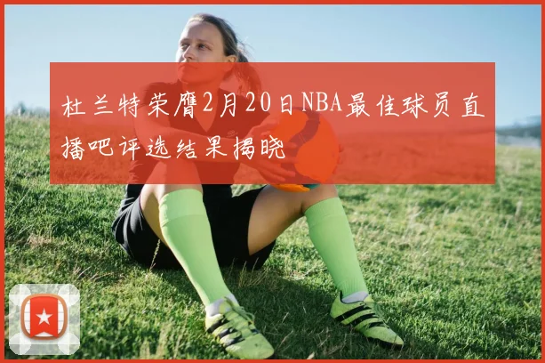 杜兰特荣膺2月20日NBA最佳球员直播吧评选结果揭晓
