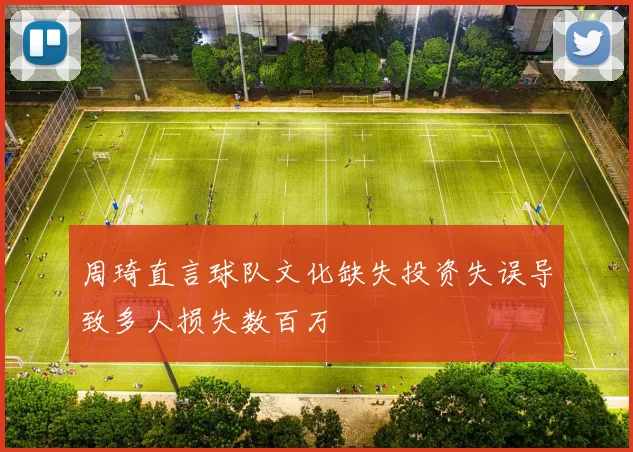 周琦直言球队文化缺失投资失误导致多人损失数百万