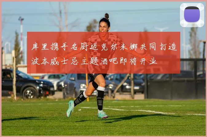 库里携手名厨迈克尔米娜共同打造波本威士忌主题酒吧即将开业