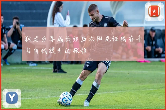 狄龙分享成长经历太阳见证我奋斗与自我提升的旅程