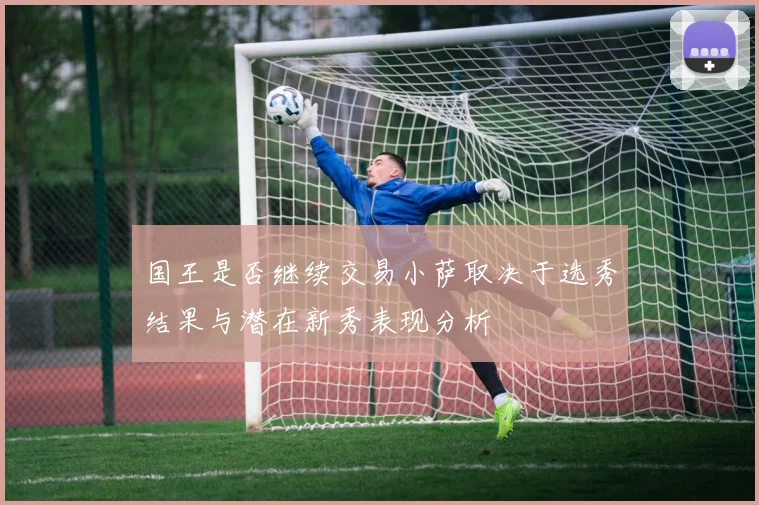 国王是否继续交易小萨取决于选秀结果与潜在新秀表现分析