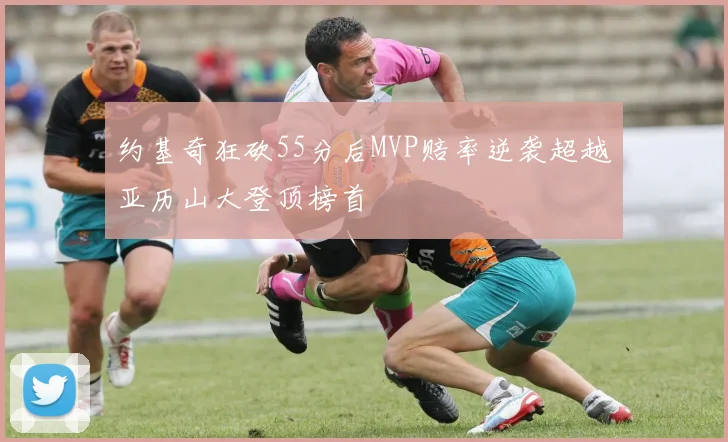 约基奇狂砍55分后MVP赔率逆袭超越亚历山大登顶榜首