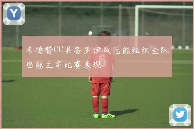 韦德赞CC具备罗伊风范能组织全队也能主宰比赛表现