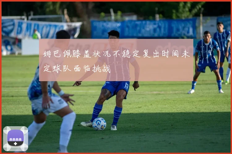 姆巴佩膝盖状况不稳定复出时间未定球队面临挑战