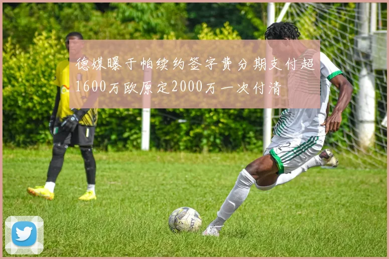 德媒曝于帕续约签字费分期支付超1600万欧原定2000万一次付清