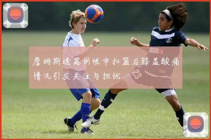 詹姆斯透露训练中扣篮后膝盖酸痛情况引发关注与担忧