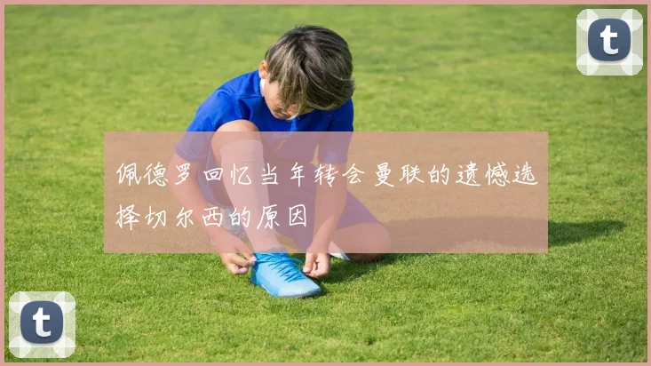 佩德罗回忆当年转会曼联的遗憾选择切尔西的原因