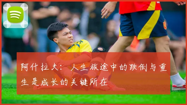 阿什拉夫：人生旅途中的跌倒与重生是成长的关键所在